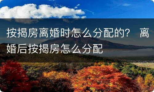 按揭房离婚时怎么分配的？ 离婚后按揭房怎么分配