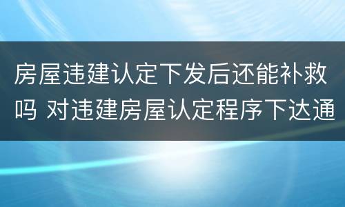 房屋违建认定下发后还能补救吗 对违建房屋认定程序下达通告