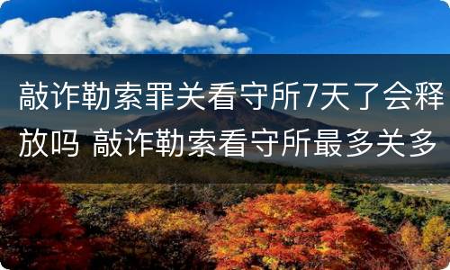 敲诈勒索罪关看守所7天了会释放吗 敲诈勒索看守所最多关多长时间