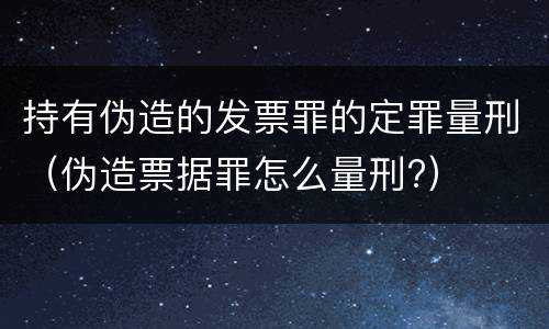 持有伪造的发票罪的定罪量刑（伪造票据罪怎么量刑?）