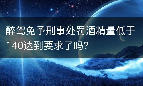 醉驾免予刑事处罚酒精量低于140达到要求了吗？