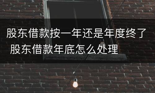 股东借款按一年还是年度终了 股东借款年底怎么处理