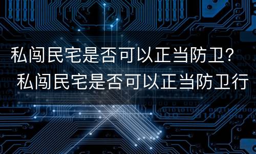 私闯民宅是否可以正当防卫？ 私闯民宅是否可以正当防卫行为