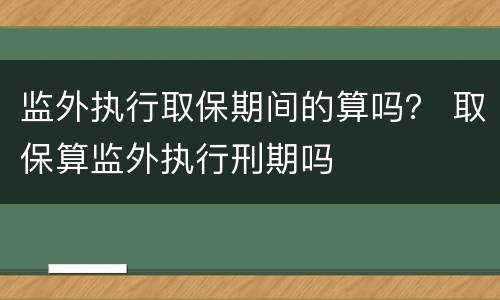 监外执行取保期间的算吗？ 取保算监外执行刑期吗