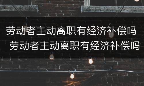 劳动者主动离职有经济补偿吗 劳动者主动离职有经济补偿吗