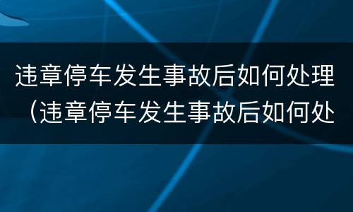 违章停车发生事故后如何处理（违章停车发生事故后如何处理车辆）