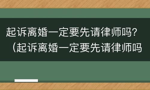 起诉离婚一定要先请律师吗？（起诉离婚一定要先请律师吗知乎）