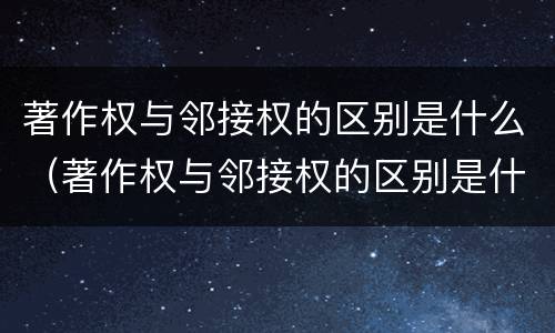 著作权与邻接权的区别是什么（著作权与邻接权的区别是什么意思）