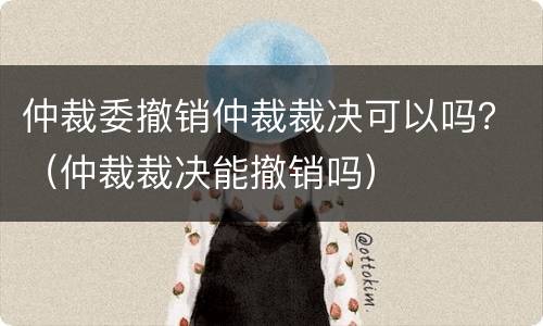 仲裁委撤销仲裁裁决可以吗？（仲裁裁决能撤销吗）