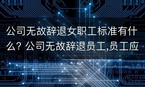 公司无故辞退女职工标准有什么? 公司无故辞退员工,员工应该怎么办?