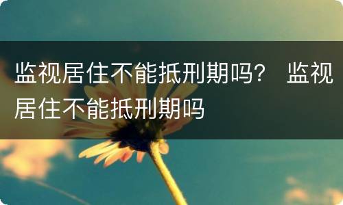 监视居住不能抵刑期吗？ 监视居住不能抵刑期吗