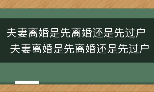 夫妻离婚是先离婚还是先过户 夫妻离婚是先离婚还是先过户再离婚
