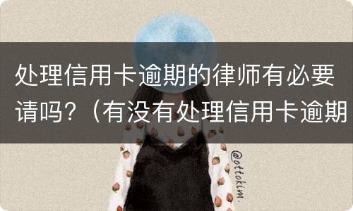 处理信用卡逾期的律师有必要请吗?（有没有处理信用卡逾期的律师）