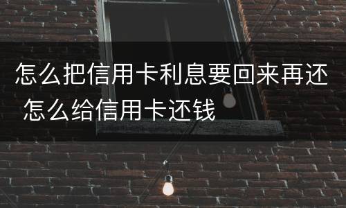 怎么把信用卡利息要回来再还 怎么给信用卡还钱