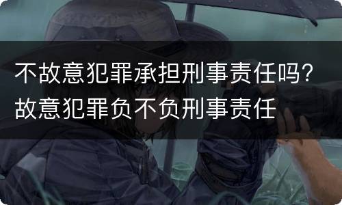 不故意犯罪承担刑事责任吗? 故意犯罪负不负刑事责任