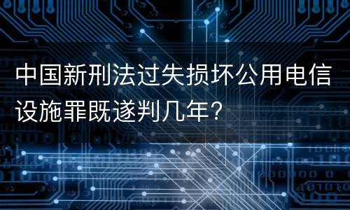中国新刑法过失损坏公用电信设施罪既遂判几年?