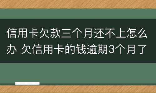信用卡欠款三个月还不上怎么办 欠信用卡的钱逾期3个月了还不上怎么办