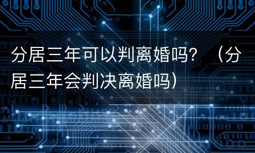 分居三年可以判离婚吗？（分居三年会判决离婚吗）