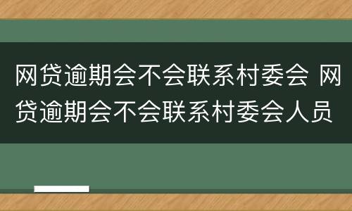 网贷逾期会不会联系村委会 网贷逾期会不会联系村委会人员