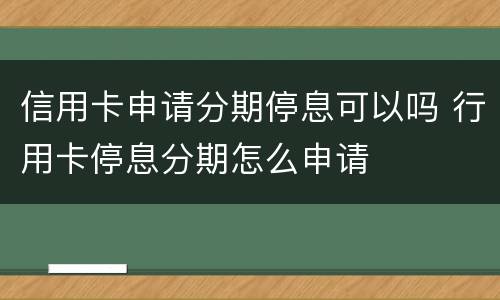 信用卡申请分期停息可以吗 行用卡停息分期怎么申请