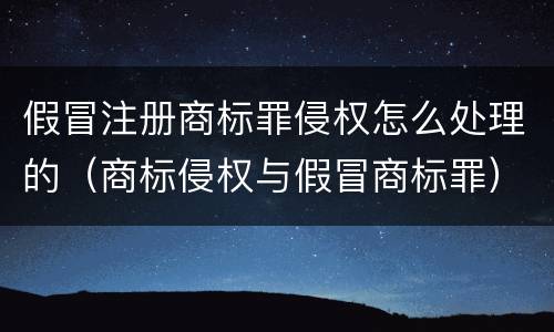 假冒注册商标罪侵权怎么处理的（商标侵权与假冒商标罪）