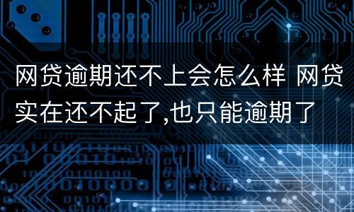 网贷逾期还不上会怎么样 网贷实在还不起了,也只能逾期了