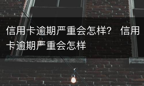 信用卡逾期严重会怎样？ 信用卡逾期严重会怎样