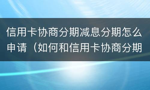 信用卡协商分期减息分期怎么申请（如何和信用卡协商分期还款）