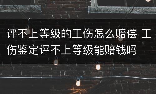 评不上等级的工伤怎么赔偿 工伤鉴定评不上等级能赔钱吗