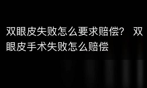 双眼皮失败怎么要求赔偿？ 双眼皮手术失败怎么赔偿