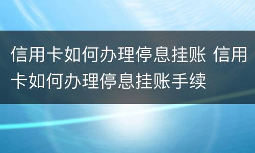 信用卡如何办理停息挂账 信用卡如何办理停息挂账手续