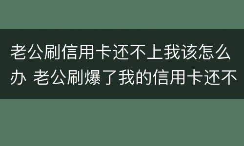老公刷信用卡还不上我该怎么办 老公刷爆了我的信用卡还不起了怎么办