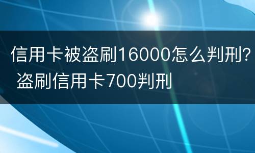 信用卡被盗刷16000怎么判刑？ 盗刷信用卡700判刑