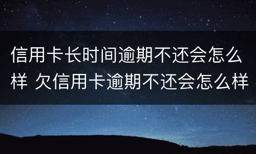 信用卡长时间逾期不还会怎么样 欠信用卡逾期不还会怎么样