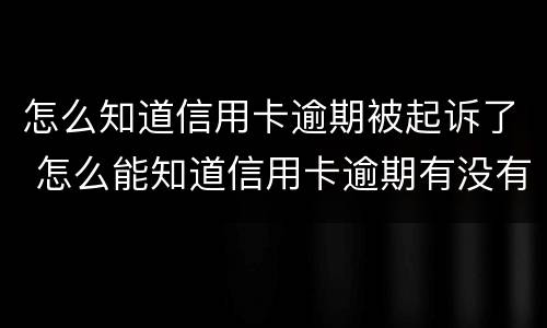 怎么知道信用卡逾期被起诉了 怎么能知道信用卡逾期有没有被起诉