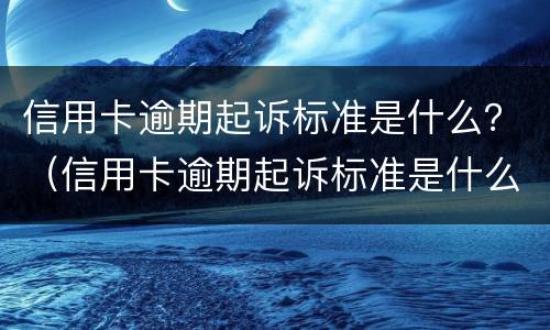 信用卡逾期起诉标准是什么？（信用卡逾期起诉标准是什么样的）