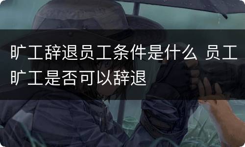 旷工辞退员工条件是什么 员工旷工是否可以辞退