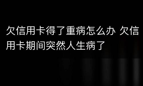 欠信用卡得了重病怎么办 欠信用卡期间突然人生病了