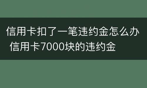 信用卡扣了一笔违约金怎么办 信用卡7000块的违约金