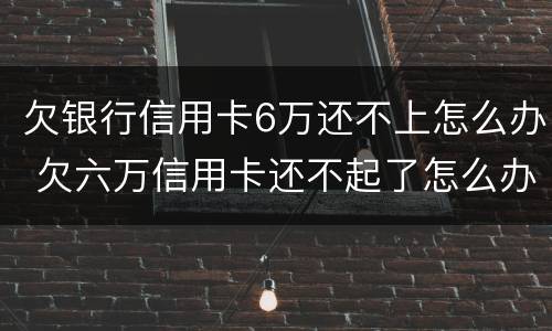 欠银行信用卡6万还不上怎么办 欠六万信用卡还不起了怎么办