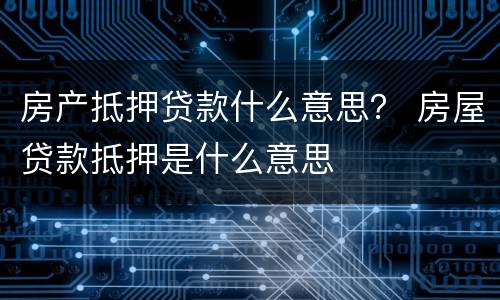 房产抵押贷款什么意思？ 房屋贷款抵押是什么意思