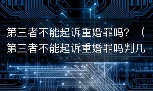 第三者不能起诉重婚罪吗？（第三者不能起诉重婚罪吗判几年）
