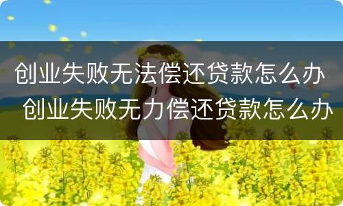 创业失败无法偿还贷款怎么办 创业失败无力偿还贷款怎么办