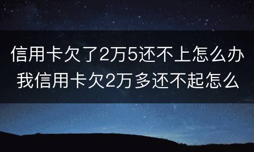 信用卡欠了2万5还不上怎么办 我信用卡欠2万多还不起怎么办