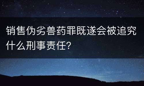 销售伪劣兽药罪既遂会被追究什么刑事责任？