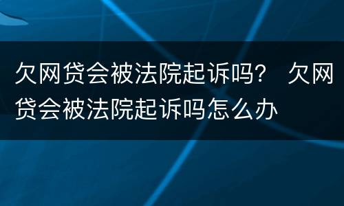 欠网贷会被法院起诉吗？ 欠网贷会被法院起诉吗怎么办