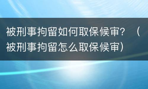 被刑事拘留如何取保候审？（被刑事拘留怎么取保候审）
