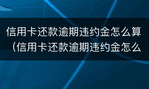 信用卡还款逾期违约金怎么算（信用卡还款逾期违约金怎么算的）