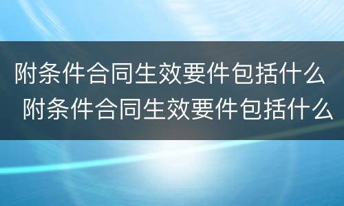 附条件合同生效要件包括什么 附条件合同生效要件包括什么内容
