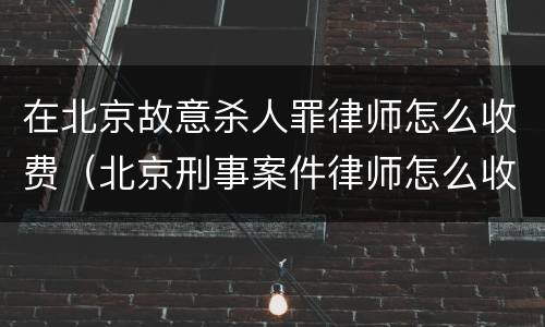 在北京故意杀人罪律师怎么收费（北京刑事案件律师怎么收费的）